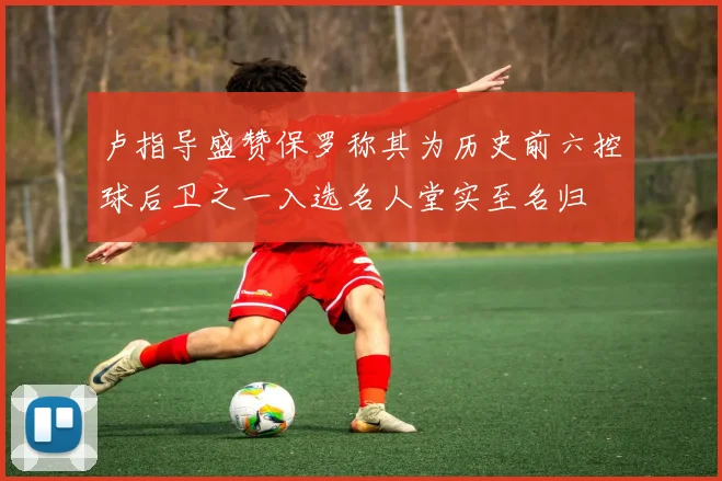 卢指导盛赞保罗称其为历史前六控球后卫之一入选名人堂实至名归