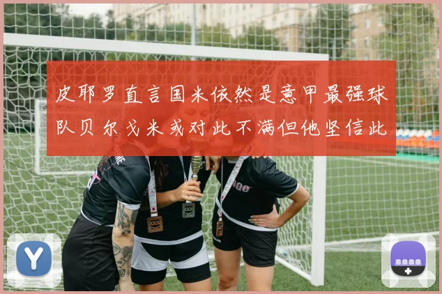 皮耶罗直言国米依然是意甲最强球队贝尔戈米或对此不满但他坚信此言