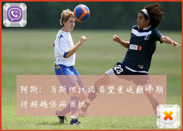 阿斯：马斯坦托诺渴望重返巅峰期待超越伤病困扰