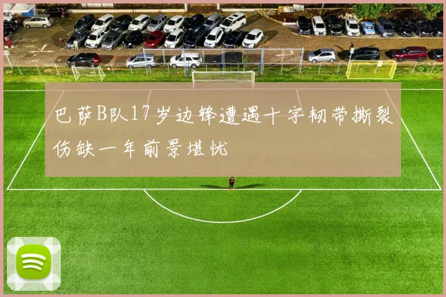 巴萨B队17岁边锋遭遇十字韧带撕裂伤缺一年前景堪忧
