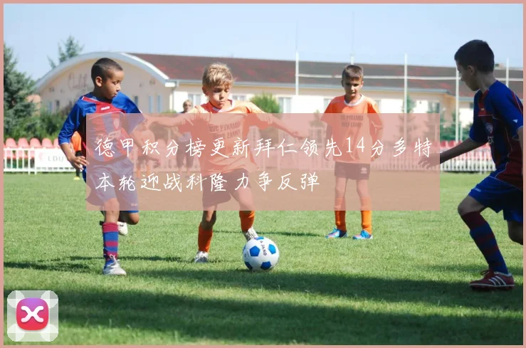 德甲积分榜更新拜仁领先14分多特本轮迎战科隆力争反弹