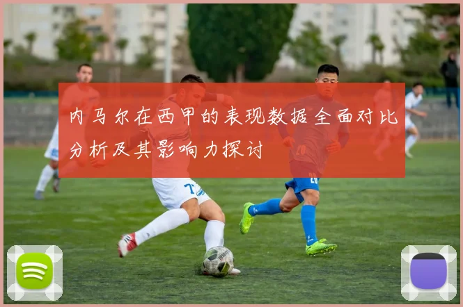 内马尔在西甲的表现数据全面对比分析及其影响力探讨