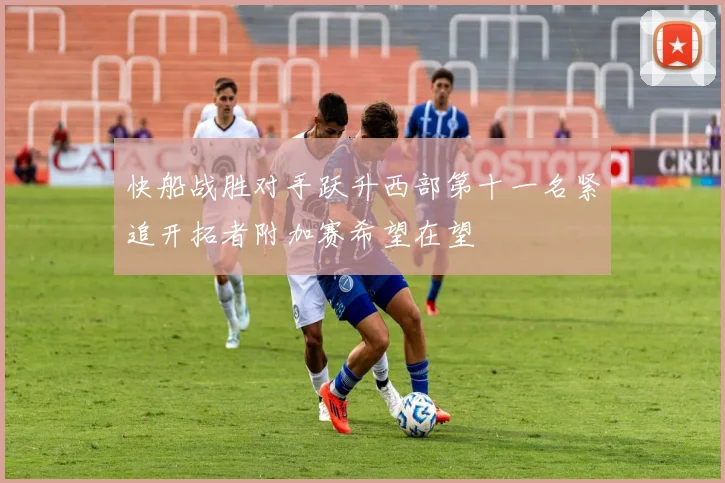 快船战胜对手跃升西部第十一名紧追开拓者附加赛希望在望