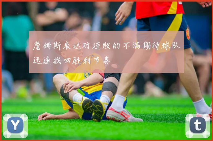 詹姆斯表达对连败的不满期待球队迅速找回胜利节奏