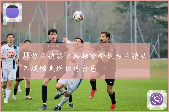 JR称韦德实力超越哈登认为韦德从不退缩表现始终出色